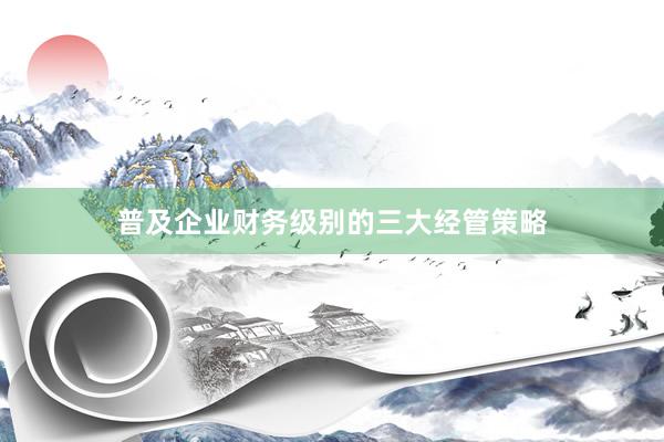 普及企业财务级别的三大经管策略