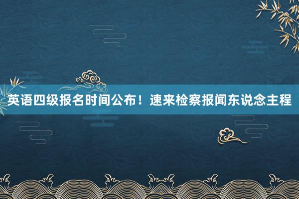 英语四级报名时间公布！速来检察报闻东说念主程