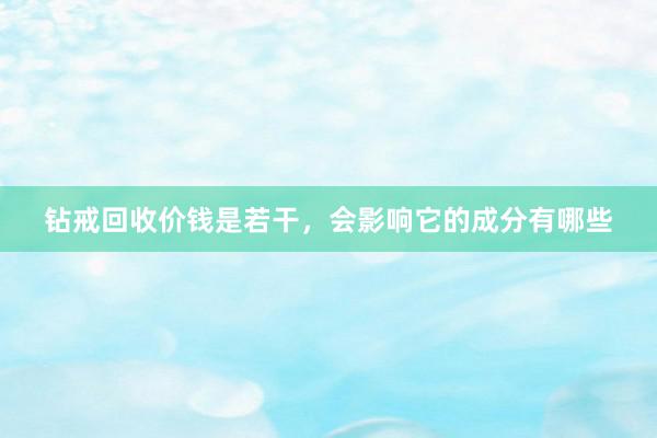 钻戒回收价钱是若干，会影响它的成分有哪些