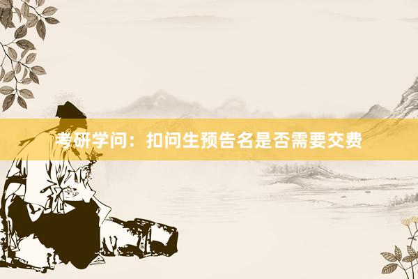 考研学问：扣问生预告名是否需要交费
