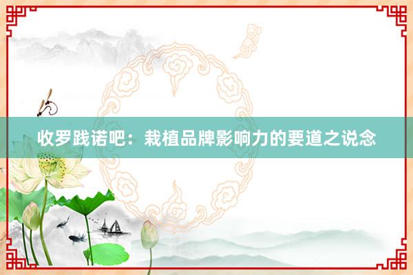 收罗践诺吧：栽植品牌影响力的要道之说念