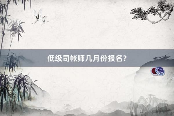 低级司帐师几月份报名？