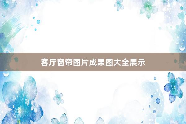 客厅窗帘图片成果图大全展示
