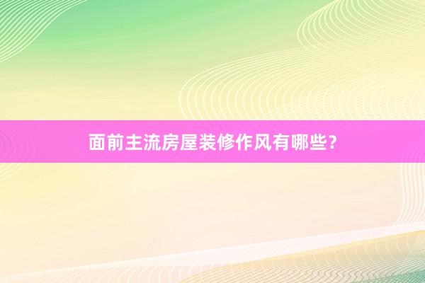 面前主流房屋装修作风有哪些？