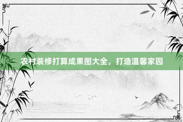 农村装修打算成果图大全，打造温馨家园