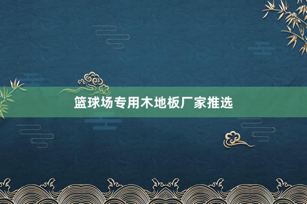 篮球场专用木地板厂家推选