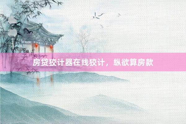 房贷狡计器在线狡计，纵欲算房款