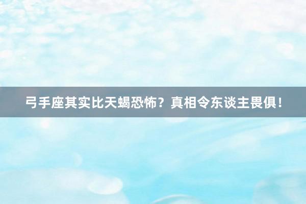 弓手座其实比天蝎恐怖？真相令东谈主畏俱！