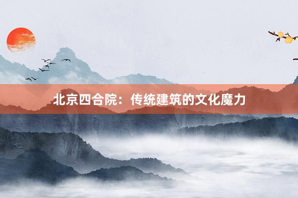 北京四合院：传统建筑的文化魔力