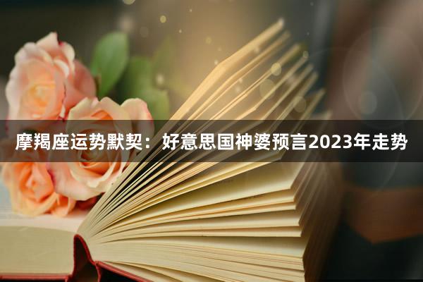 摩羯座运势默契：好意思国神婆预言2023年走势
