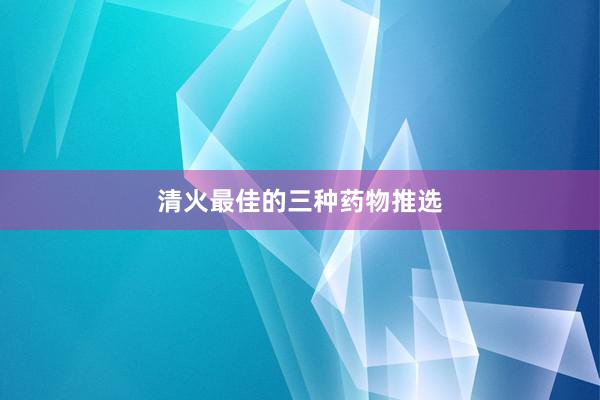 清火最佳的三种药物推选