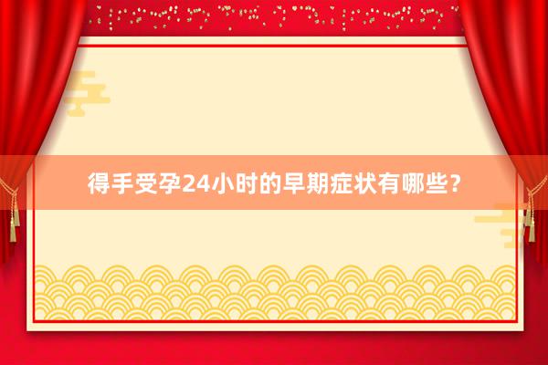 得手受孕24小时的早期症状有哪些？