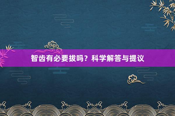 智齿有必要拔吗？科学解答与提议