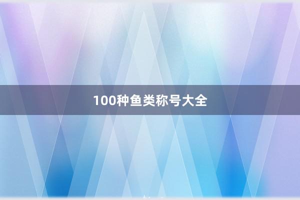 100种鱼类称号大全