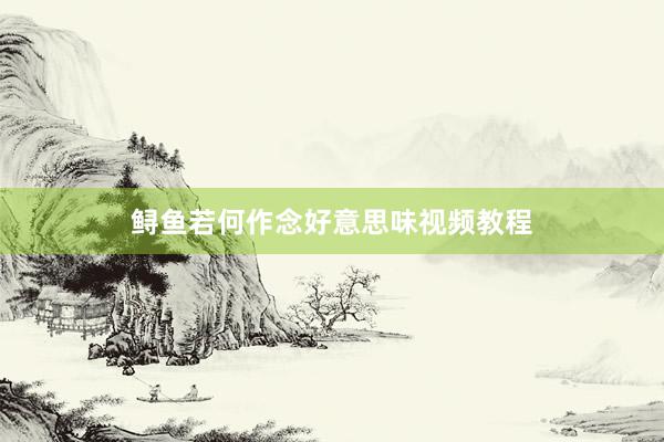 鲟鱼若何作念好意思味视频教程