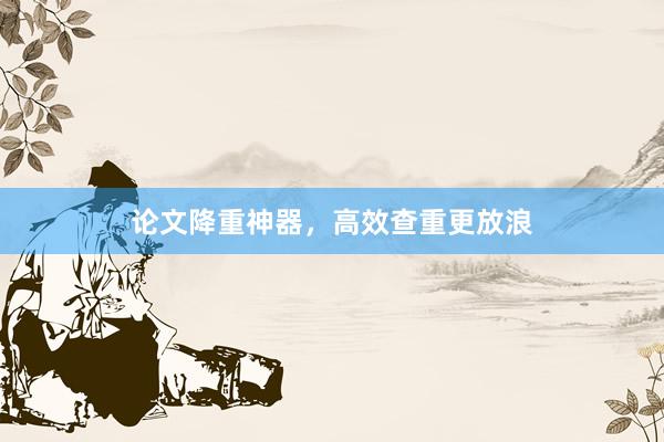 论文降重神器,高效查重更放浪
