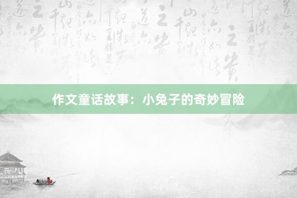 作文童话故事:小兔子的奇妙冒险